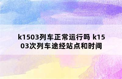 k1503列车正常运行吗 k1503次列车途经站点和时间